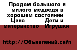 Продам большого и милого медведя в хорошем состоянии › Цена ­ 600 -  Дети и материнство » Игрушки   
